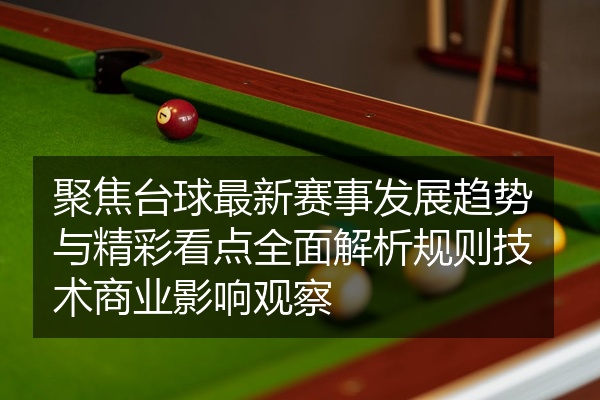 聚焦台球最新赛事发展趋势与精彩看点全面解析规则技术商业影响观察