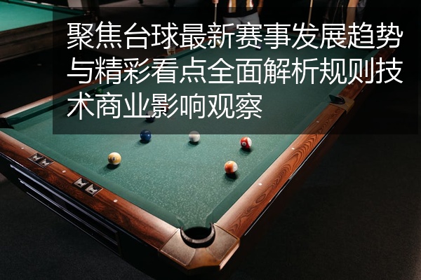 聚焦台球最新赛事发展趋势与精彩看点全面解析规则技术商业影响观察