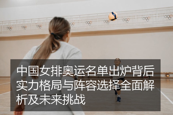 中国女排奥运名单出炉背后实力格局与阵容选择全面解析及未来挑战