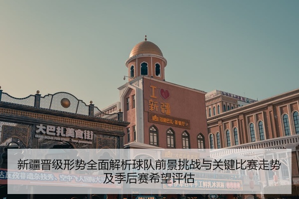 新疆晋级形势全面解析球队前景挑战与关键比赛走势及季后赛希望评估