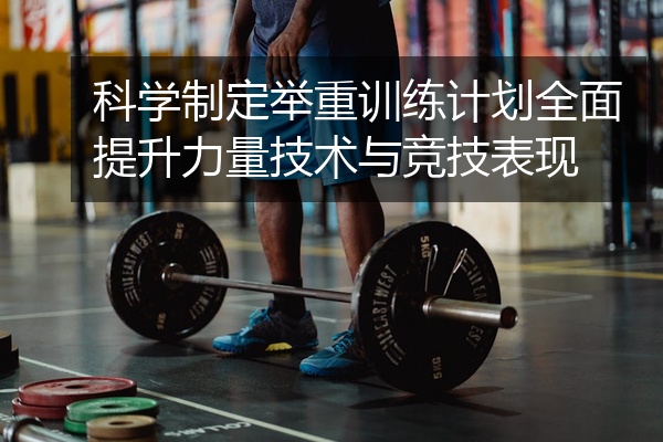 科学制定举重训练计划全面提升力量技术与竞技表现