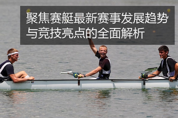 聚焦赛艇最新赛事发展趋势与竞技亮点的全面解析