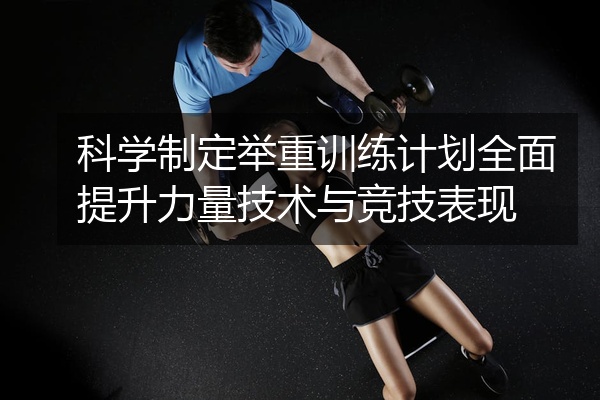 科学制定举重训练计划全面提升力量技术与竞技表现