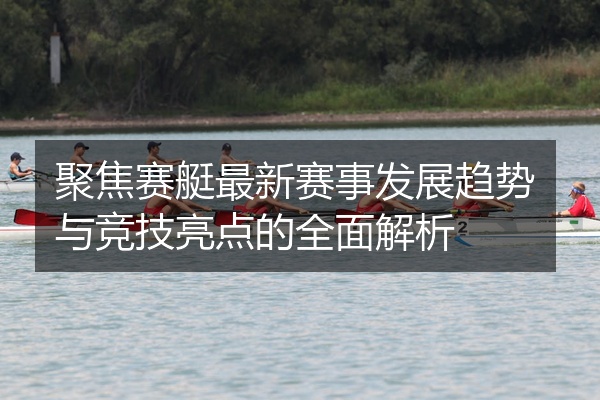 聚焦赛艇最新赛事发展趋势与竞技亮点的全面解析