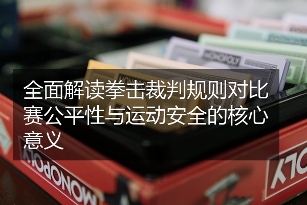 全面解读拳击裁判规则对比赛公平性与运动安全的核心意义