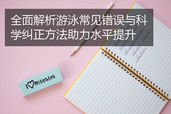 全面解析游泳常见错误与科学纠正方法助力水平提升
