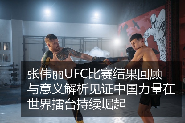 张伟丽UFC比赛结果回顾与意义解析见证中国力量在世界擂台持续崛起
