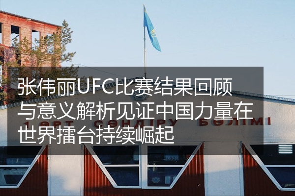 张伟丽UFC比赛结果回顾与意义解析见证中国力量在世界擂台持续崛起