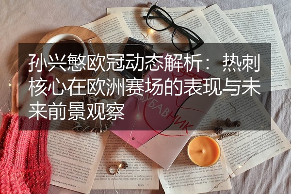孙兴慜欧冠动态解析：热刺核心在欧洲赛场的表现与未来前景观察