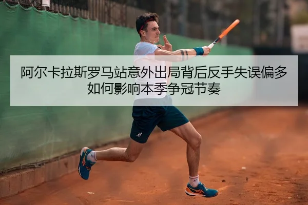 阿尔卡拉斯罗马站意外出局背后反手失误偏多如何影响本季争冠节奏