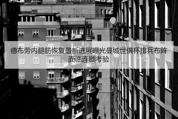 德布劳内腿筋恢复最新进展曝光曼城世俱杯排兵布阵面临连锁考验