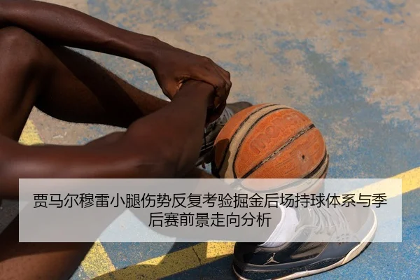 贾马尔穆雷小腿伤势反复考验掘金后场持球体系与季后赛前景走向分析