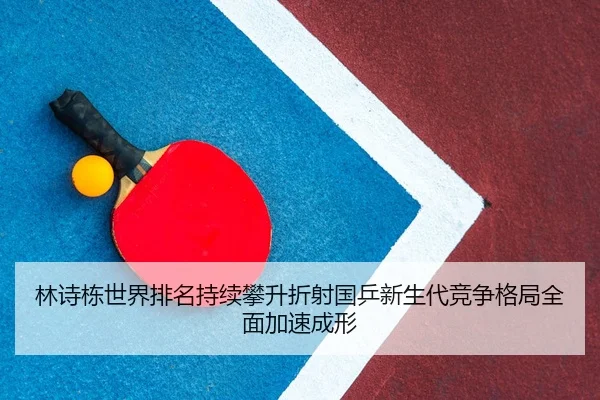 林诗栋世界排名持续攀升折射国乒新生代竞争格局全面加速成形